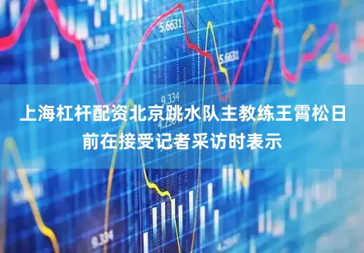 上海杠杆配资北京跳水队主教练王霄松日前在接受记者采访时表示