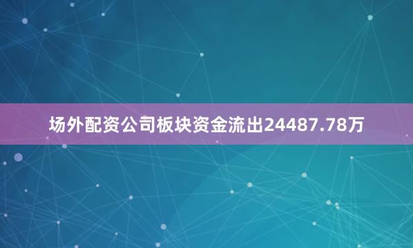 场外配资公司板块资金流出24487.78万