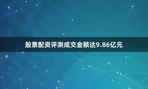股票配资评测成交金额达9.86亿元