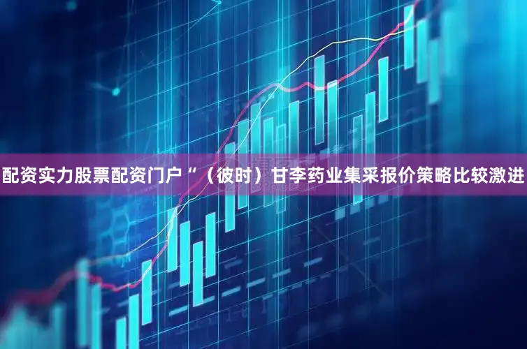 配资实力股票配资门户　　“（彼时）甘李药业集采报价策略比较激进