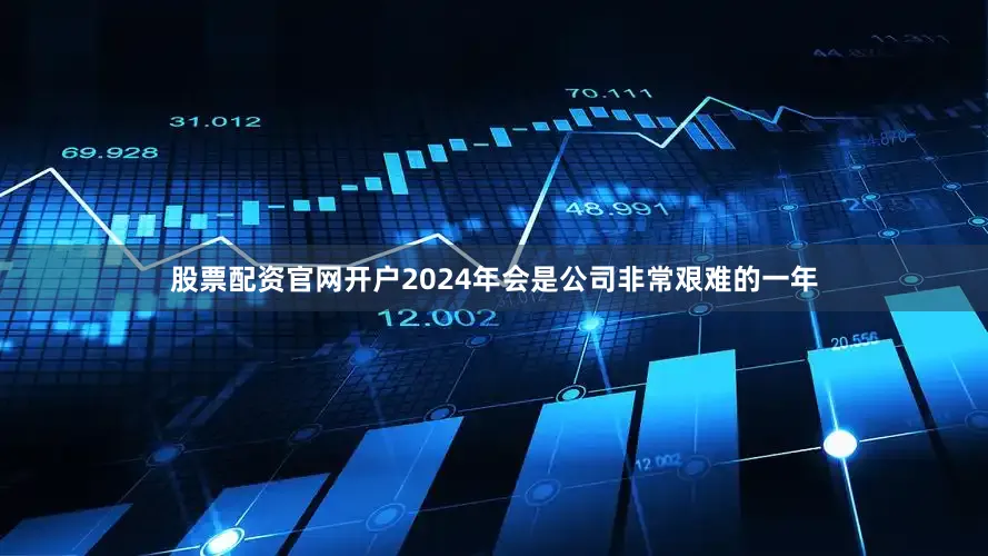股票配资官网开户2024年会是公司非常艰难的一年