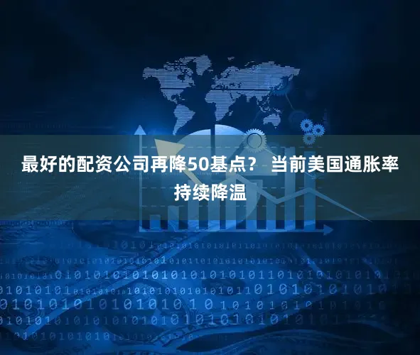 最好的配资公司　　再降50基点？ 　　当前美国通胀率持续降温