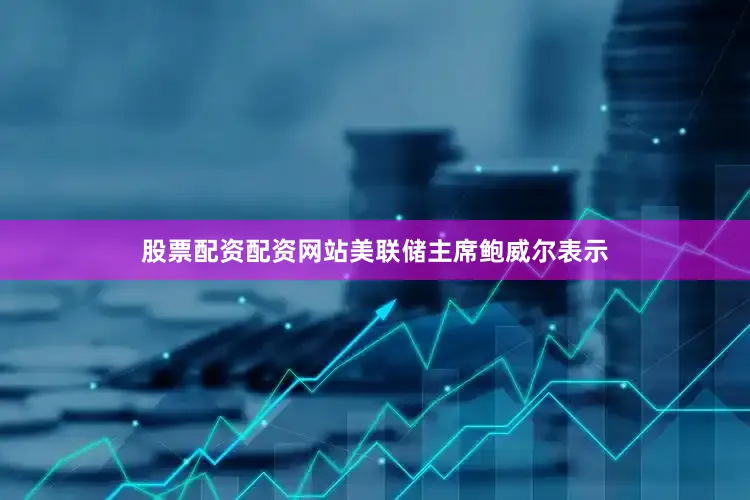 股票配资配资网站美联储主席鲍威尔表示