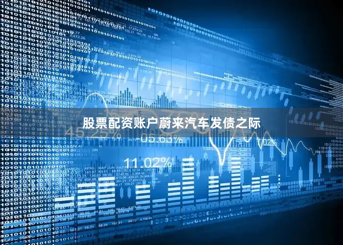 股票配资账户　　蔚来汽车发债之际