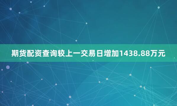 期货配资查询较上一交易日增加1438.88万元