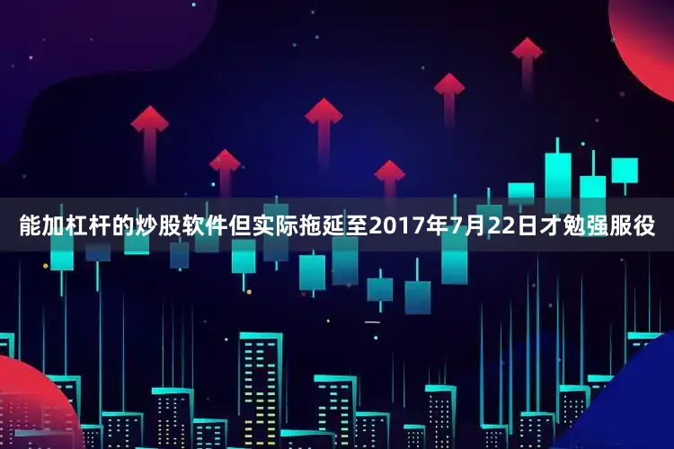 能加杠杆的炒股软件但实际拖延至2017年7月22日才勉强服役