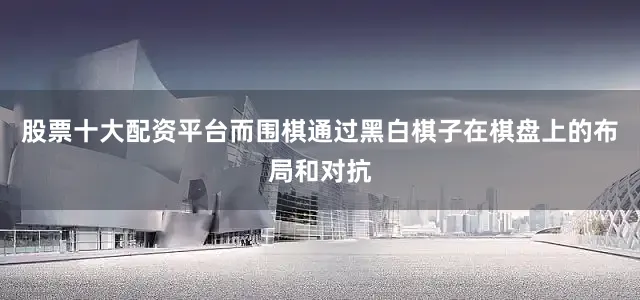 股票十大配资平台而围棋通过黑白棋子在棋盘上的布局和对抗