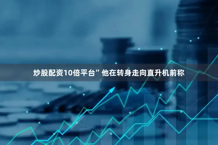 炒股配资10倍平台”　　他在转身走向直升机前称