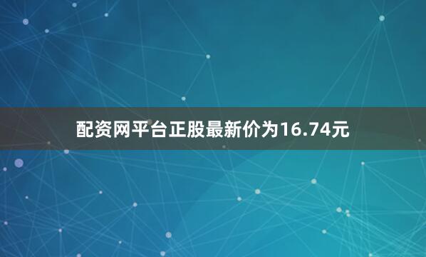 配资网平台正股最新价为16.74元