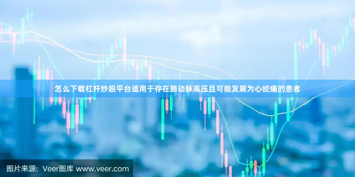 怎么下载杠杆炒股平台适用于存在肺动脉高压且可能发展为心绞痛的患者