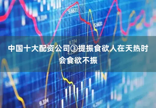 中国十大配资公司③提振食欲人在天热时会食欲不振