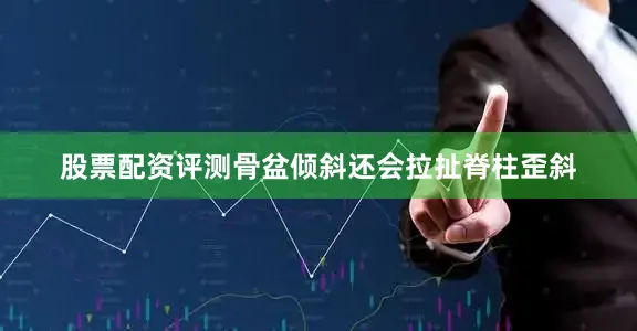 股票配资评测骨盆倾斜还会拉扯脊柱歪斜