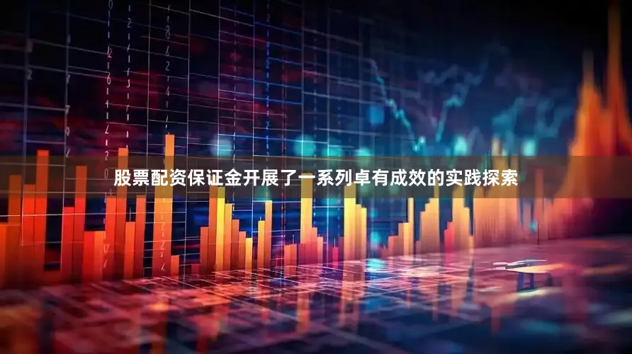 股票配资保证金开展了一系列卓有成效的实践探索