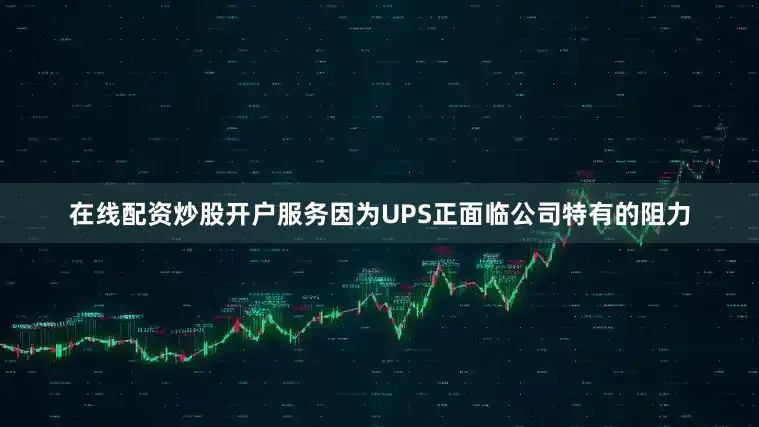在线配资炒股开户服务因为UPS正面临公司特有的阻力