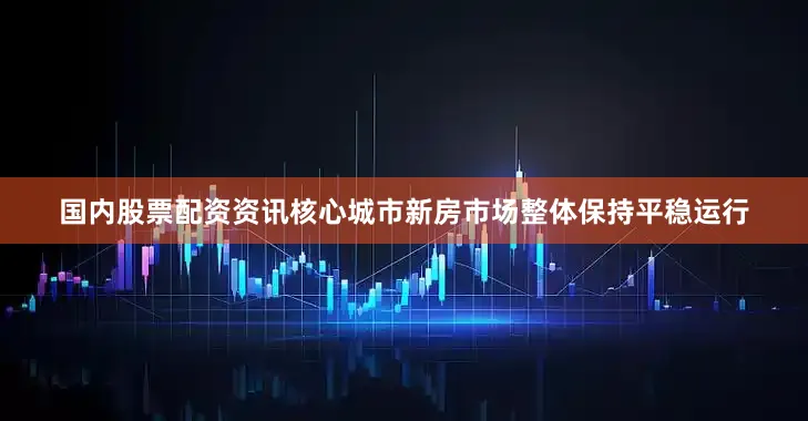 国内股票配资资讯核心城市新房市场整体保持平稳运行
