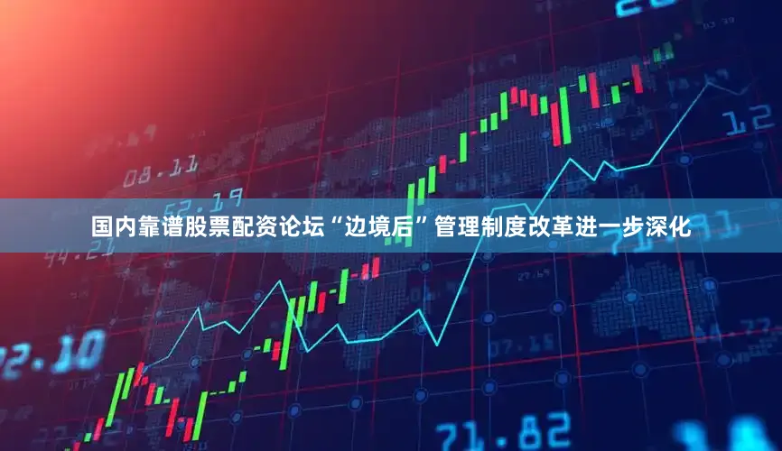 国内靠谱股票配资论坛“边境后”管理制度改革进一步深化
