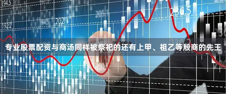 专业股票配资与商汤同样被祭祀的还有上甲、祖乙等殷商的先王