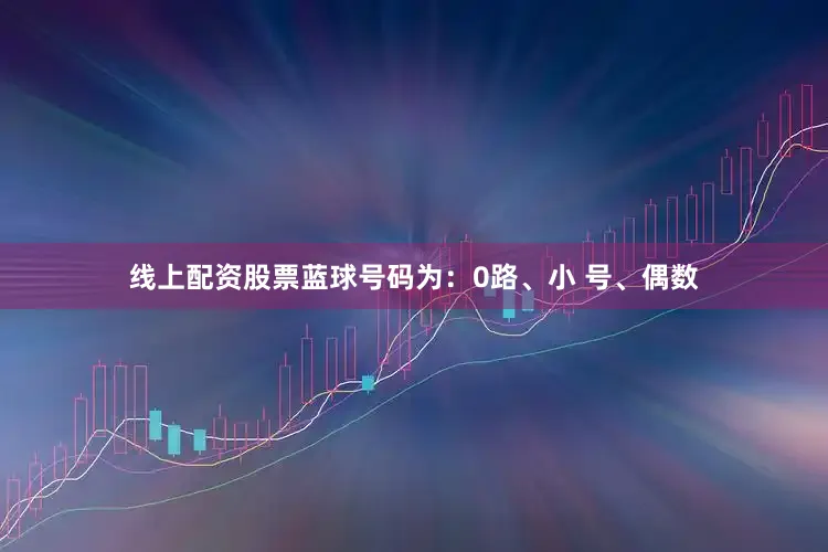 线上配资股票蓝球号码为：0路、小 号、偶数