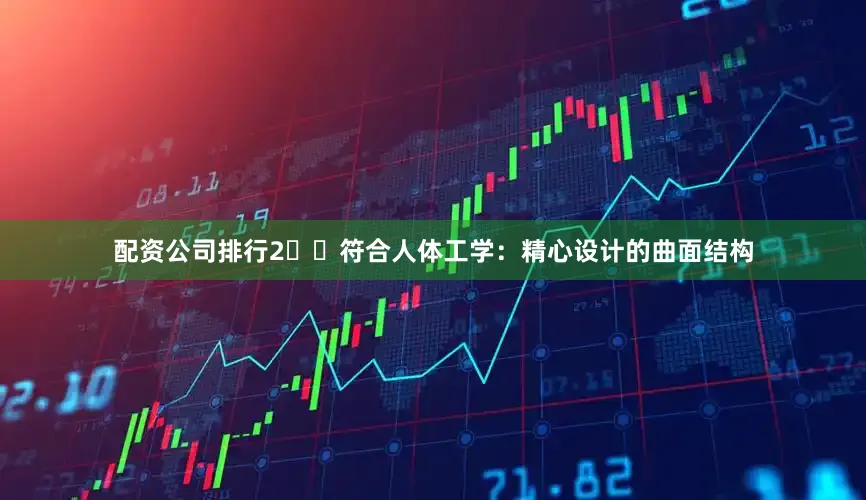配资公司排行2️⃣符合人体工学：精心设计的曲面结构