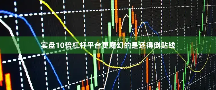 实盘10倍杠杆平台更魔幻的是还得倒贴钱