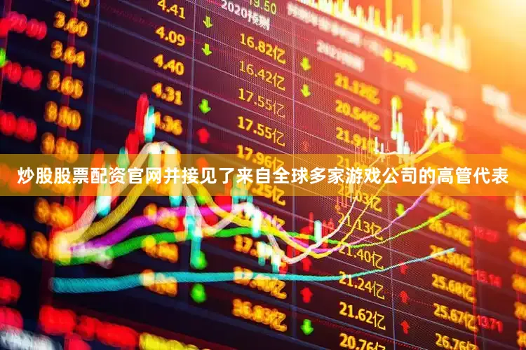 炒股股票配资官网并接见了来自全球多家游戏公司的高管代表