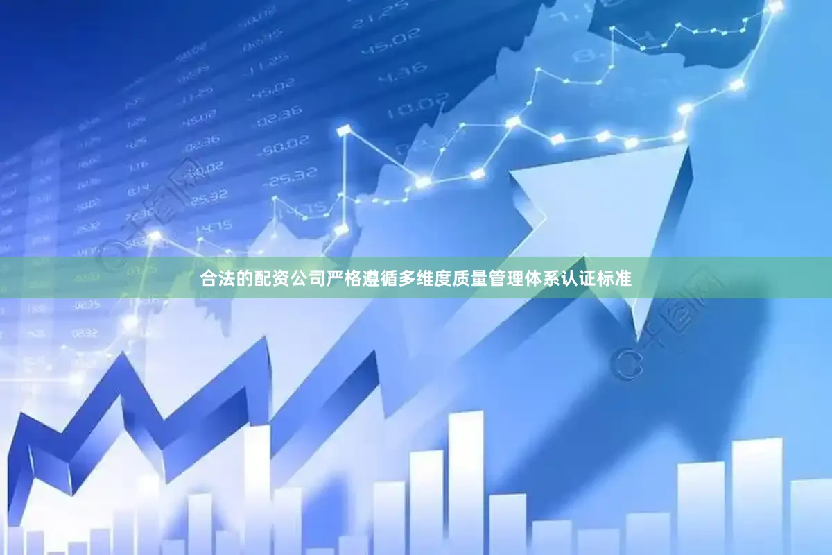 合法的配资公司严格遵循多维度质量管理体系认证标准