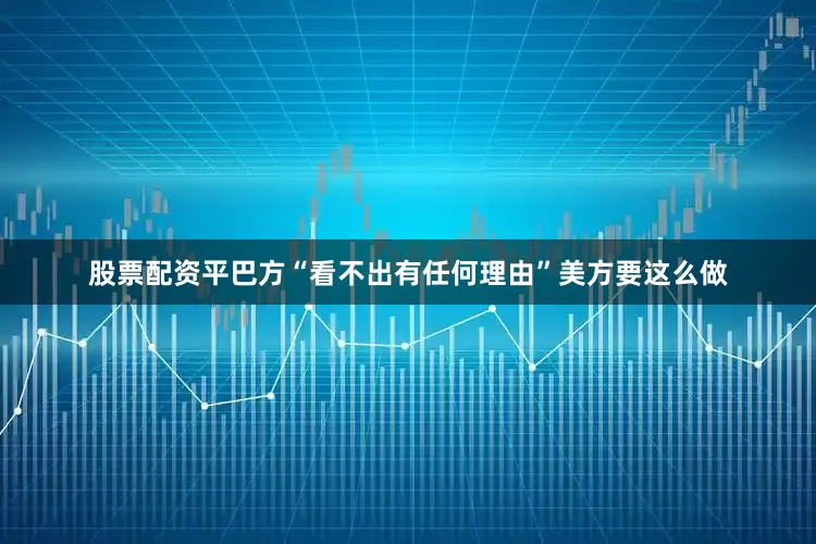 股票配资平巴方“看不出有任何理由”美方要这么做