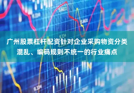 广州股票杠杆配资针对企业采购物资分类混乱、编码规则不统一的行业痛点
