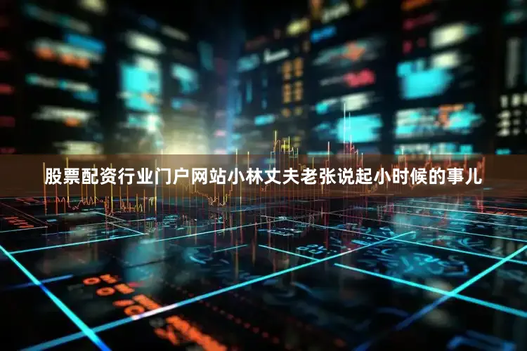 股票配资行业门户网站小林丈夫老张说起小时候的事儿