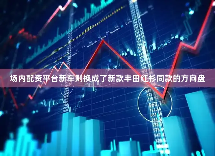 场内配资平台新车则换成了新款丰田红杉同款的方向盘