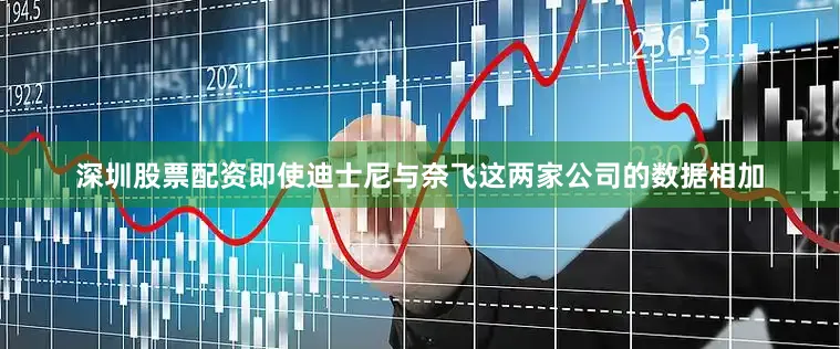 深圳股票配资即使迪士尼与奈飞这两家公司的数据相加
