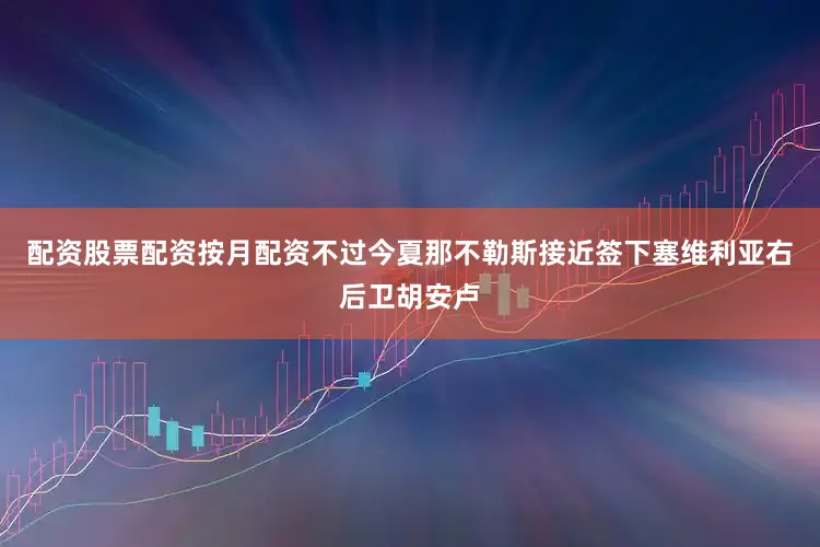 配资股票配资按月配资不过今夏那不勒斯接近签下塞维利亚右后卫胡安卢