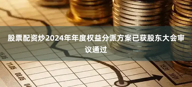 股票配资炒2024年年度权益分派方案已获股东大会审议通过