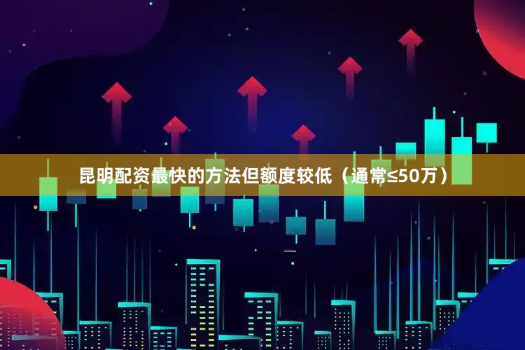 昆明配资最快的方法但额度较低（通常≤50万）