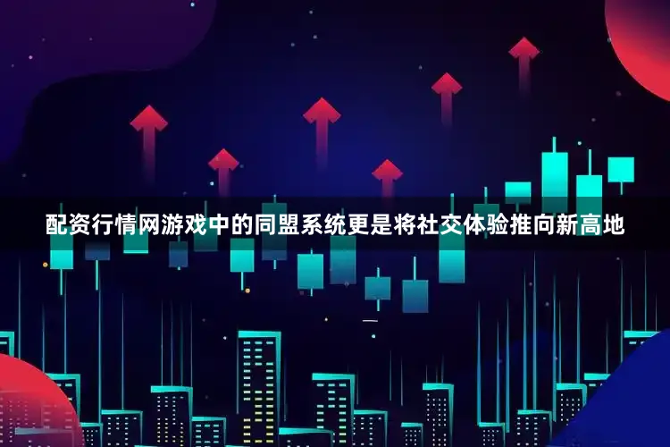 配资行情网游戏中的同盟系统更是将社交体验推向新高地