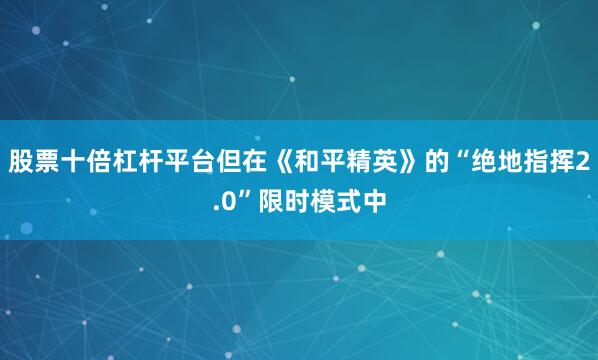 股票十倍杠杆平台但在《和平精英》的“绝地指挥2.0”限时模式中