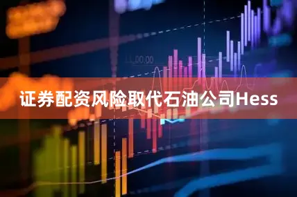 证券配资风险取代石油公司Hess