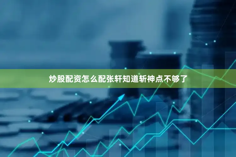 炒股配资怎么配张轩知道斩神点不够了