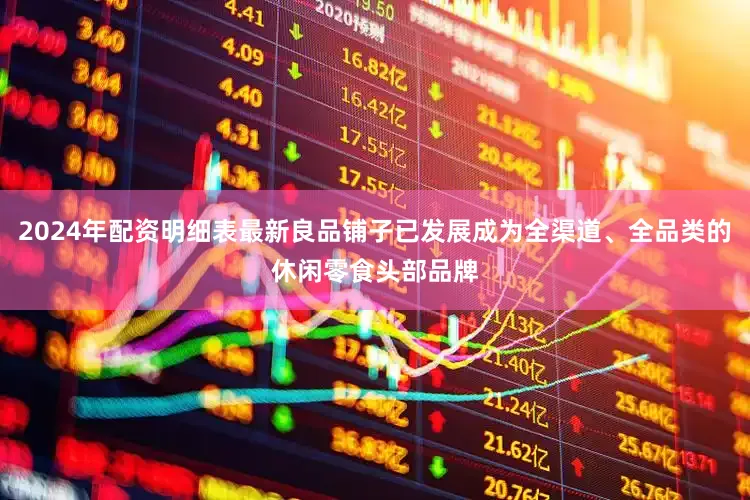 2024年配资明细表最新良品铺子已发展成为全渠道、全品类的休闲零食头部品牌