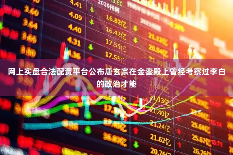 网上实盘合法配资平台公布唐玄宗在金銮殿上曾经考察过李白的政治才能