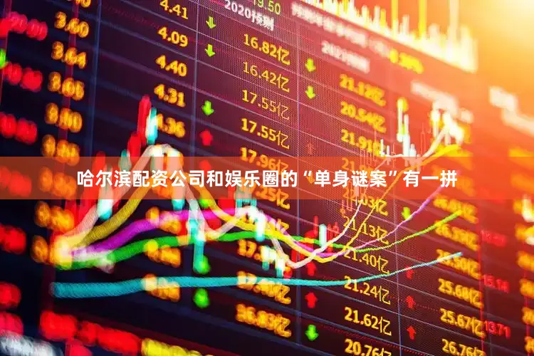 哈尔滨配资公司和娱乐圈的“单身谜案”有一拼