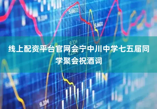 线上配资平台官网会宁中川中学七五届同学聚会祝酒词