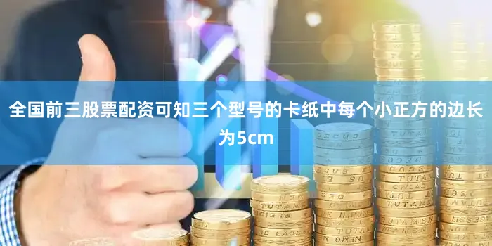 全国前三股票配资可知三个型号的卡纸中每个小正方的边长为5cm