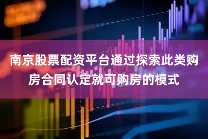 南京股票配资平台通过探索此类购房合同认定就可购房的模式