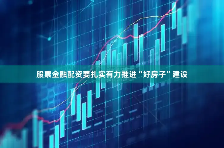 股票金融配资要扎实有力推进“好房子”建设