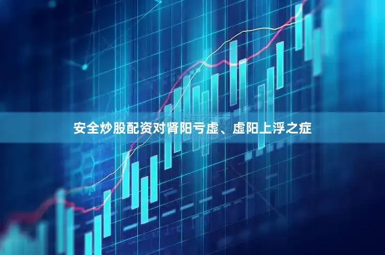安全炒股配资对肾阳亏虚、虚阳上浮之症
