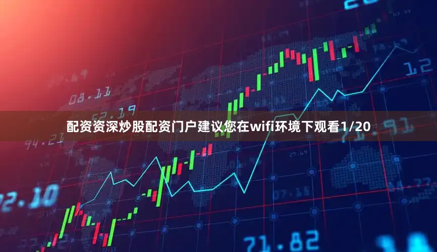 配资资深炒股配资门户建议您在wifi环境下观看1/20