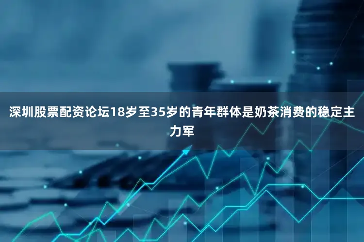 深圳股票配资论坛18岁至35岁的青年群体是奶茶消费的稳定主力军