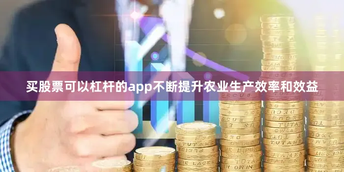 买股票可以杠杆的app不断提升农业生产效率和效益