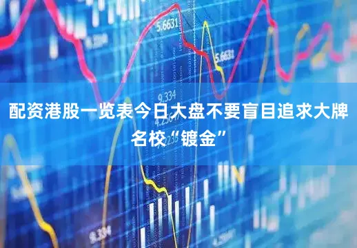 配资港股一览表今日大盘不要盲目追求大牌名校“镀金”